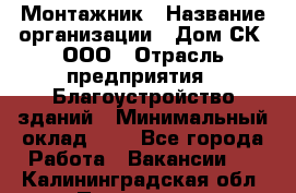 Монтажник › Название организации ­ Дом-СК, ООО › Отрасль предприятия ­ Благоустройство зданий › Минимальный оклад ­ 1 - Все города Работа » Вакансии   . Калининградская обл.,Приморск г.